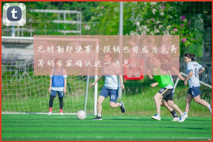 巴特勒即使赛季报销也将成为交易筹码专家确认这一消息