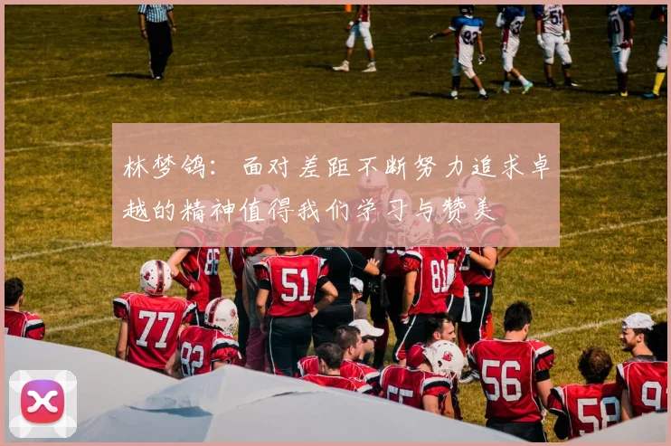 林梦鸽：面对差距不断努力追求卓越的精神值得我们学习与赞美