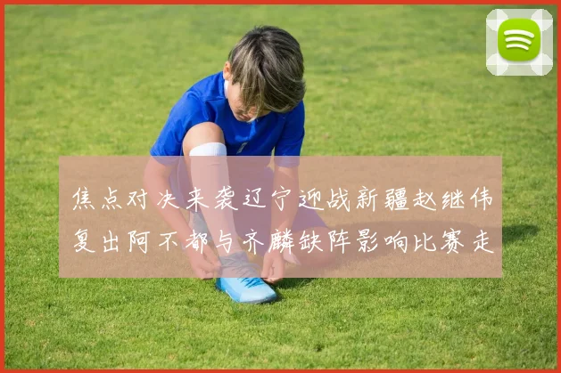 焦点对决来袭辽宁迎战新疆赵继伟复出阿不都与齐麟缺阵影响比赛走势
