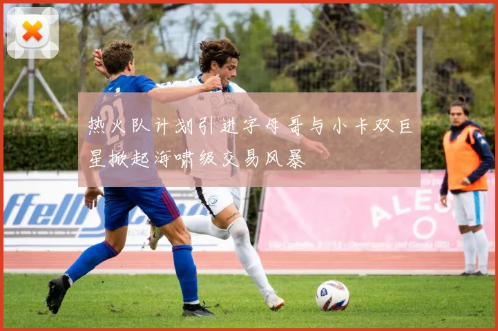 热火队计划引进字母哥与小卡双巨星掀起海啸级交易风暴