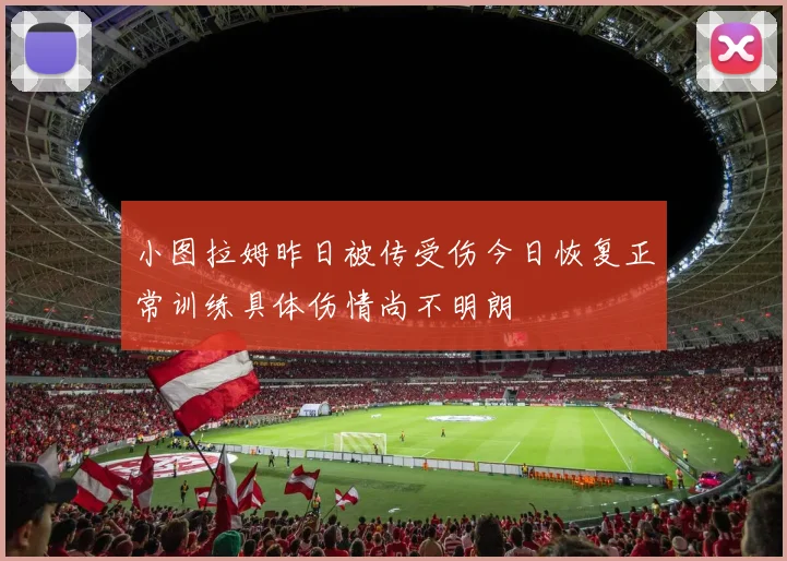 小图拉姆昨日被传受伤今日恢复正常训练具体伤情尚不明朗