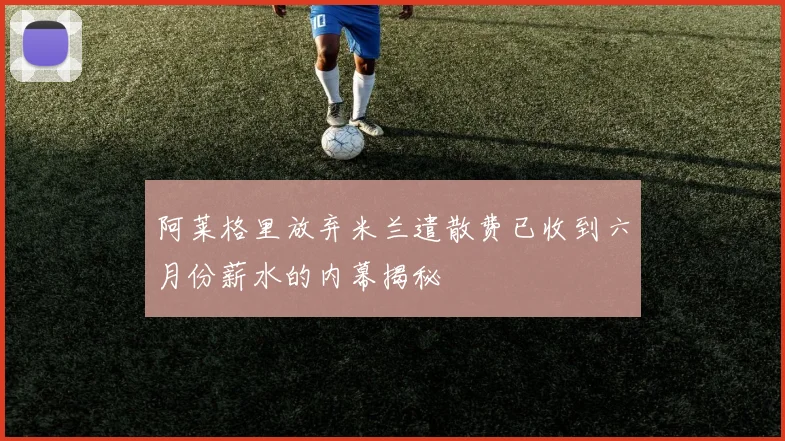 阿莱格里放弃米兰遣散费已收到六月份薪水的内幕揭秘
