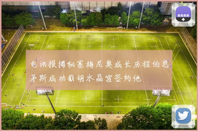 电讯报揭秘塞梅尼奥成长历程伯恩茅斯成功截胡水晶宫签约他