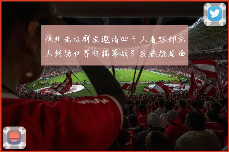 杭州老板群发邀请四千人看球却无人到场世界杯揭幕战引发尴尬局面