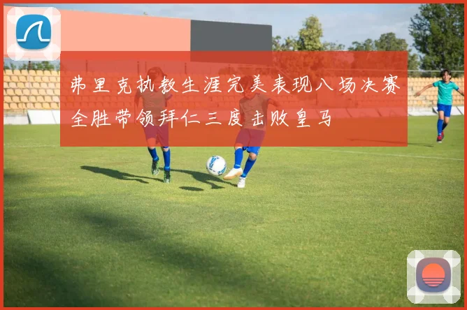 弗里克执教生涯完美表现八场决赛全胜带领拜仁三度击败皇马
