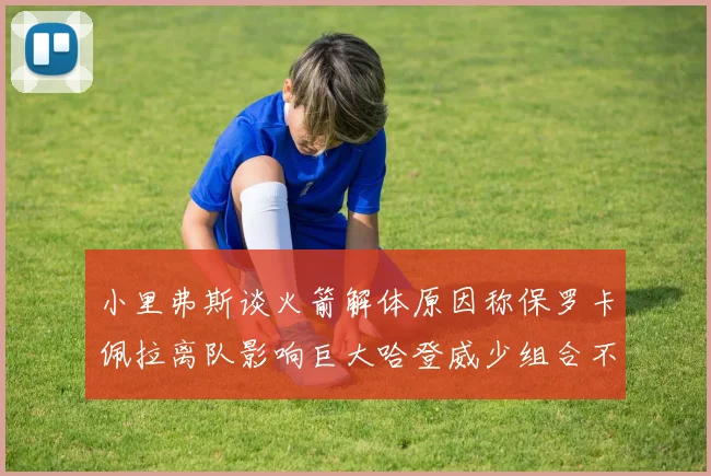 小里弗斯谈火箭解体原因称保罗卡佩拉离队影响巨大哈登威少组合不和谐