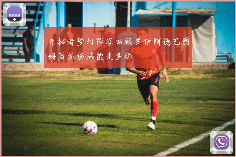 开拓者梦幻阵容回顾罗伊阿德巴图姆若无伤病能走多远