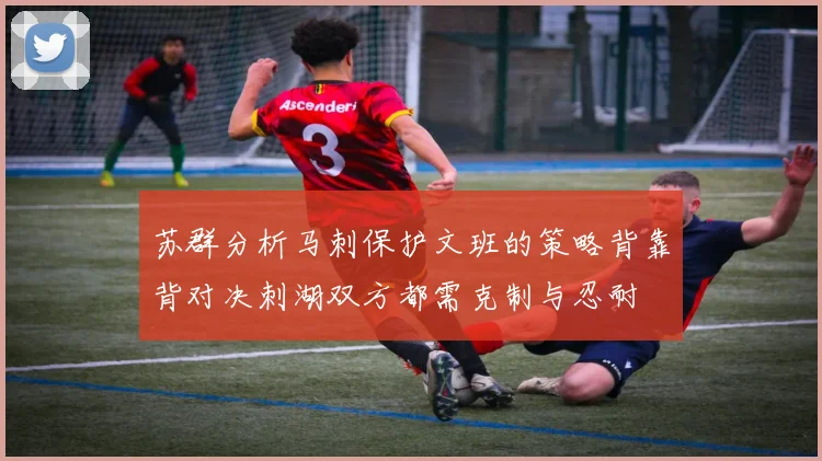苏群分析马刺保护文班的策略背靠背对决刺湖双方都需克制与忍耐