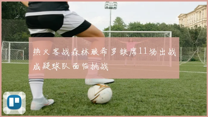 热火客战森林狼希罗缺席11场出战成疑球队面临挑战