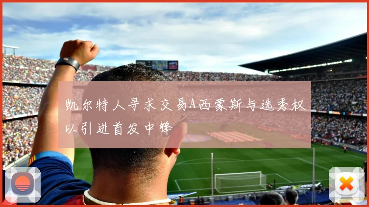 凯尔特人寻求交易A西蒙斯与选秀权以引进首发中锋