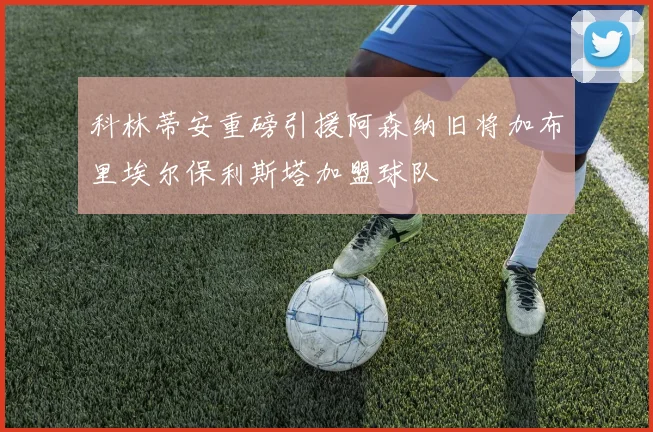 科林蒂安重磅引援阿森纳旧将加布里埃尔保利斯塔加盟球队