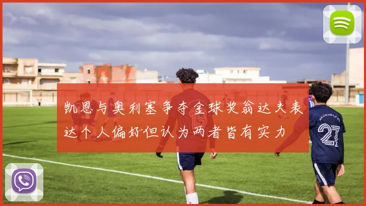 凯恩与奥利塞争夺金球奖翁达夫表达个人偏好但认为两者皆有实力