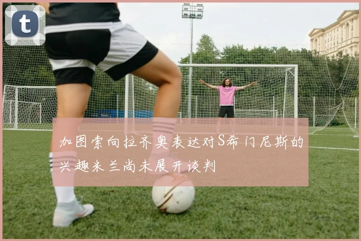 加图索向拉齐奥表达对S希门尼斯的兴趣米兰尚未展开谈判
