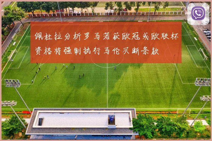 佩杜拉分析罗马若获欧冠或欧联杯资格将强制执行马伦买断条款