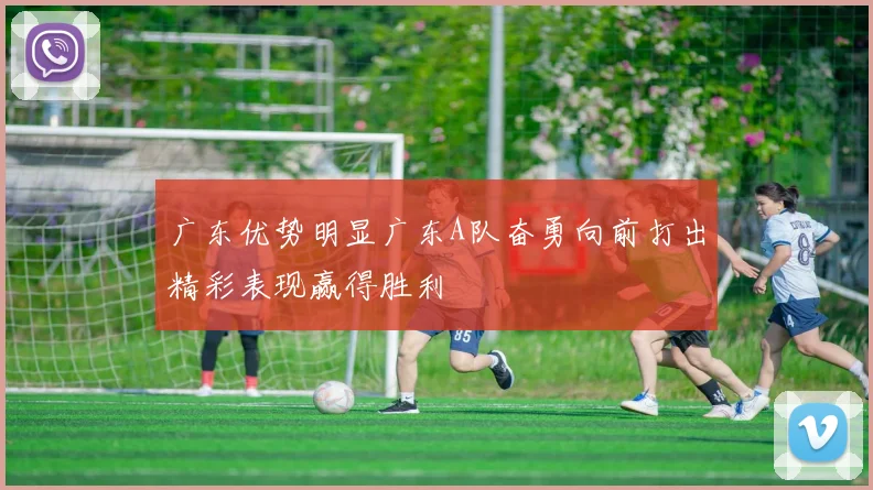 广东优势明显广东A队奋勇向前打出精彩表现赢得胜利