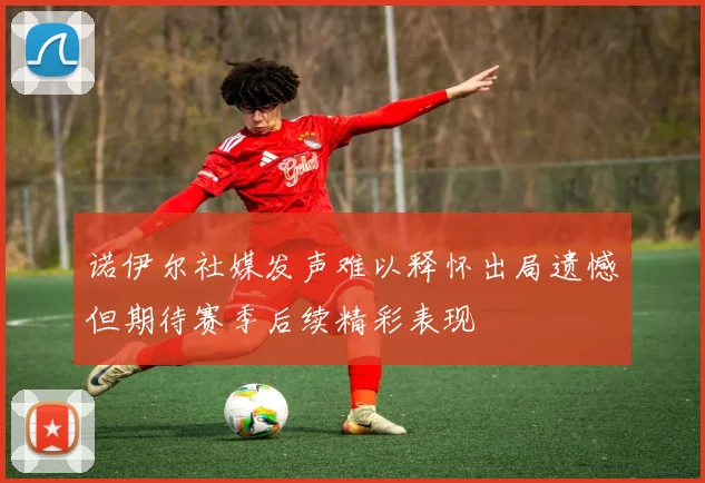 诺伊尔社媒发声难以释怀出局遗憾但期待赛季后续精彩表现
