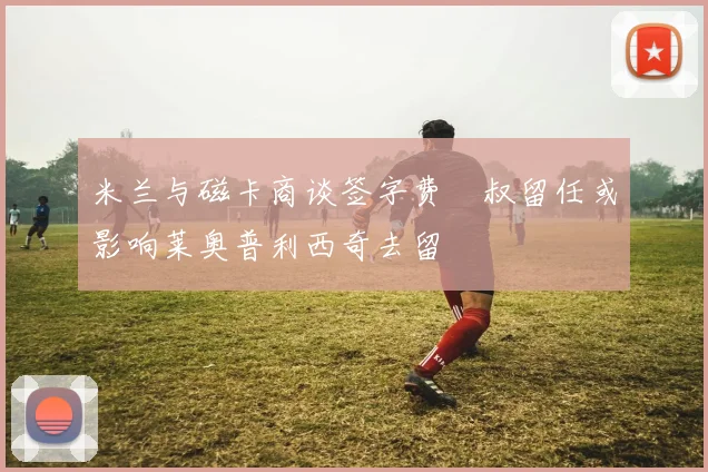 米兰与磁卡商谈签字费囧叔留任或影响莱奥普利西奇去留