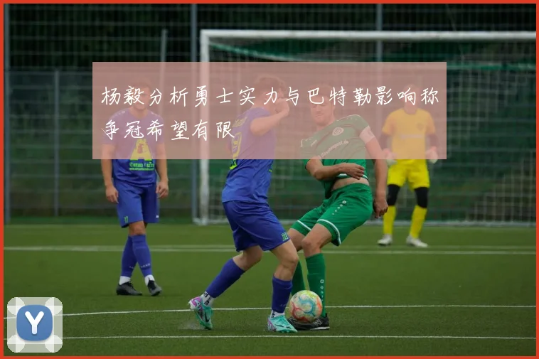 杨毅分析勇士实力与巴特勒影响称争冠希望有限