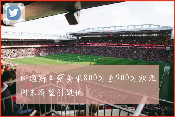 斯通斯年薪要求800万至900万欧元国米有望引进他