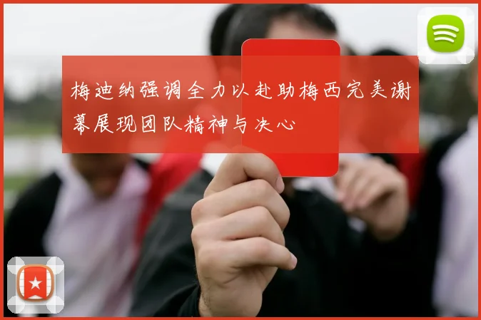 梅迪纳强调全力以赴助梅西完美谢幕展现团队精神与决心