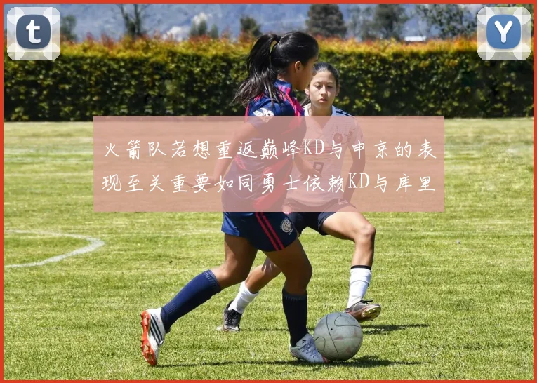 火箭队若想重返巅峰KD与申京的表现至关重要如同勇士依赖KD与库里