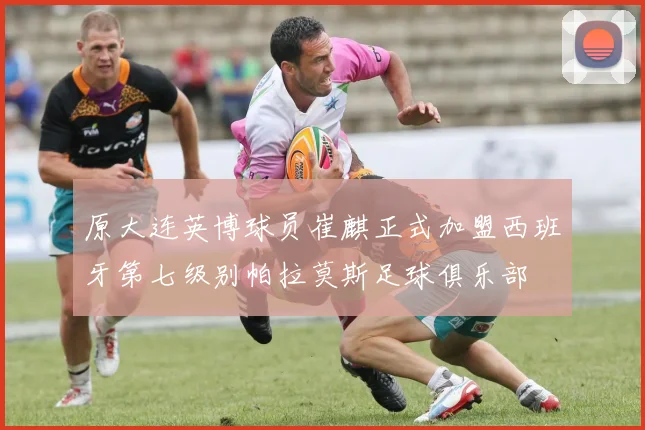 原大连英博球员崔麒正式加盟西班牙第七级别帕拉莫斯足球俱乐部