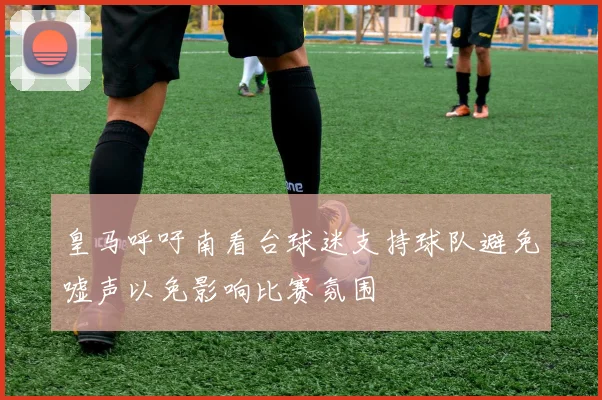 皇马呼吁南看台球迷支持球队避免嘘声以免影响比赛氛围