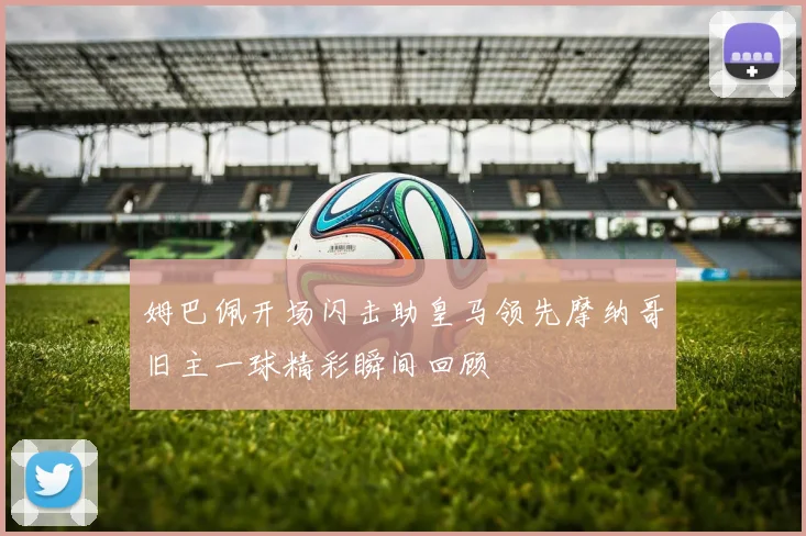 姆巴佩开场闪击助皇马领先摩纳哥旧主一球精彩瞬间回顾