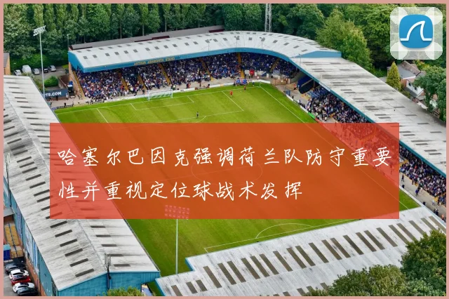 哈塞尔巴因克强调荷兰队防守重要性并重视定位球战术发挥