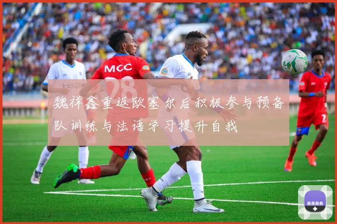 魏祥鑫重返欧塞尔后积极参与预备队训练与法语学习提升自我
