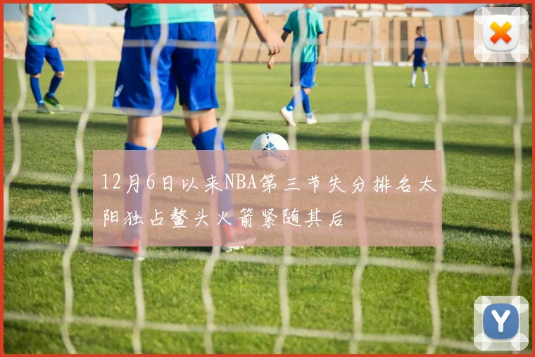 12月6日以来NBA第三节失分排名太阳独占鳌头火箭紧随其后