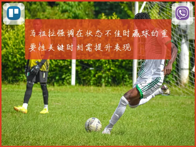 马祖拉强调在状态不佳时赢球的重要性关键时刻需提升表现