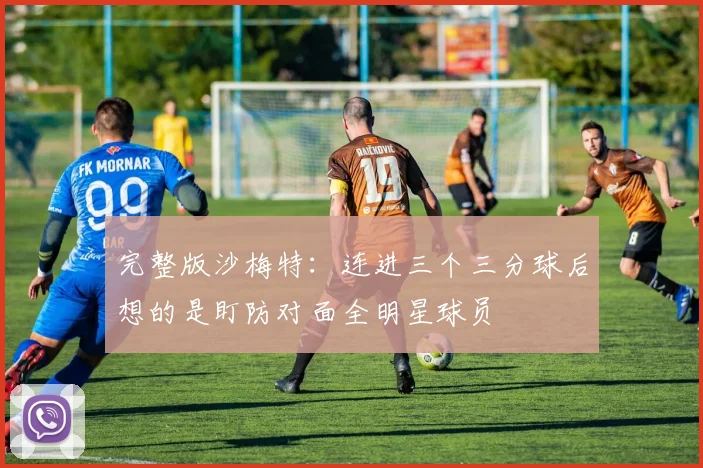 完整版沙梅特：连进三个三分球后想的是盯防对面全明星球员