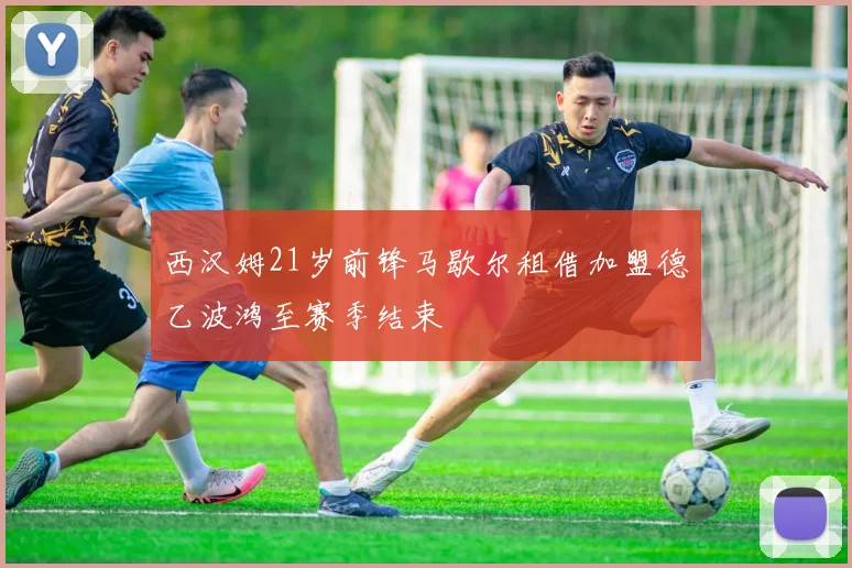 西汉姆21岁前锋马歇尔租借加盟德乙波鸿至赛季结束