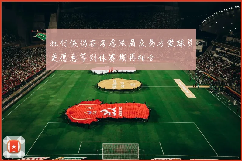 独行侠仍在考虑浓眉交易方案球员更愿意等到休赛期再转会